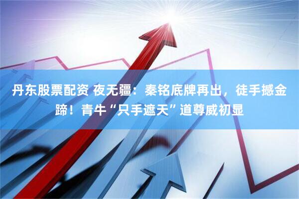 丹东股票配资 夜无疆：秦铭底牌再出，徒手撼金蹄！青牛“只手遮天”道尊威初显
