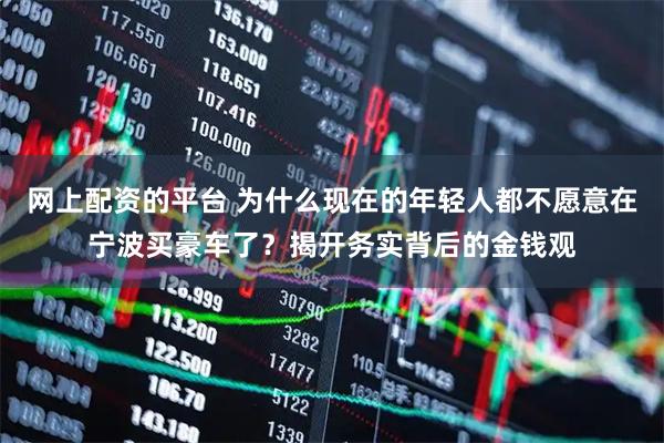 网上配资的平台 为什么现在的年轻人都不愿意在宁波买豪车了？揭开务实背后的金钱观
