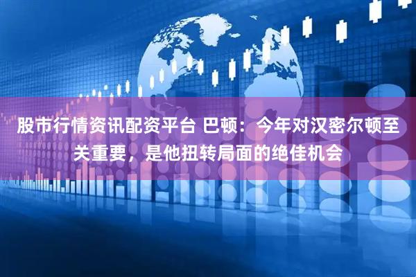 股市行情资讯配资平台 巴顿：今年对汉密尔顿至关重要，是他扭转局面的绝佳机会