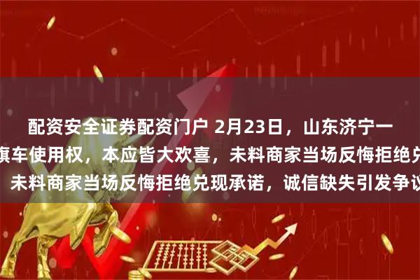 配资安全证券配资门户 2月23日，山东济宁一网友套圈游戏中赢得红旗车使用权，本应皆大欢喜，未料商家当场反悔拒绝兑现承诺，诚信缺失引发争议