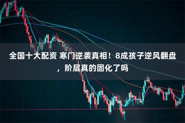 全国十大配资 寒门逆袭真相！8成孩子逆风翻盘，阶层真的固化了吗