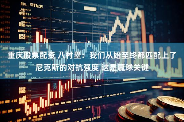重庆股票配资 八村塁：我们从始至终都匹配上了尼克斯的对抗强度 这是赢球关键