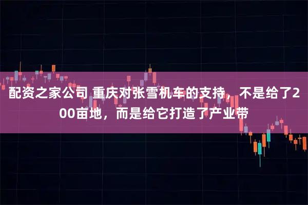 配资之家公司 重庆对张雪机车的支持，不是给了200亩地，而是给它打造了产业带
