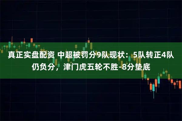 真正实盘配资 中超被罚分9队现状：5队转正4队仍负分，津门虎五轮不胜-8分垫底