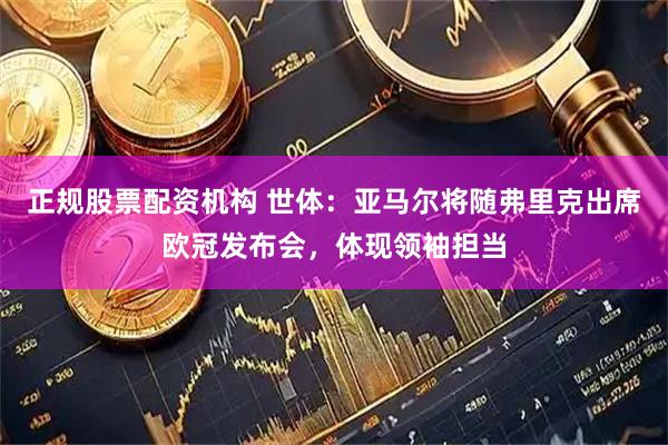 正规股票配资机构 世体：亚马尔将随弗里克出席欧冠发布会，体现领袖担当