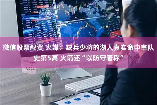 微信股票配资 火媒：缺兵少将的湖人真实命中率队史第5高 火箭还“以防守著称”