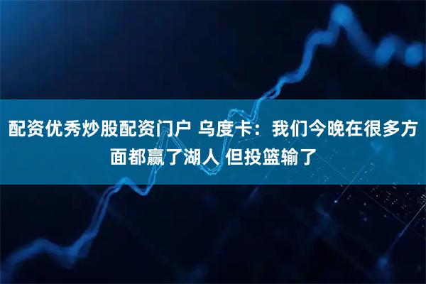 配资优秀炒股配资门户 乌度卡：我们今晚在很多方面都赢了湖人 但投篮输了