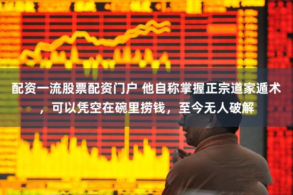 配资一流股票配资门户 他自称掌握正宗道家遁术，可以凭空在碗里捞钱，至今无人破解