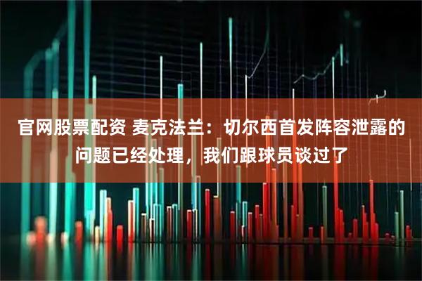 官网股票配资 麦克法兰：切尔西首发阵容泄露的问题已经处理，我们跟球员谈过了