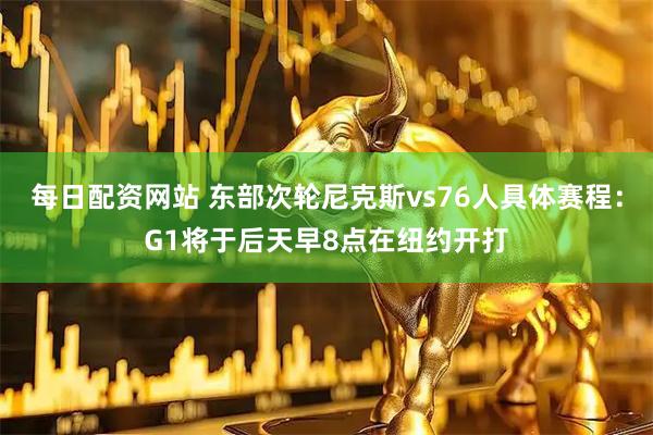 每日配资网站 东部次轮尼克斯vs76人具体赛程：G1将于后天早8点在纽约开打