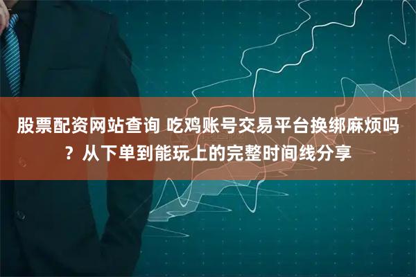 股票配资网站查询 吃鸡账号交易平台换绑麻烦吗？从下单到能玩上的完整时间线分享