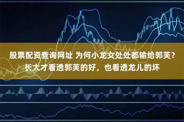 股票配资查询网址 为何小龙女处处都输给郭芙？长大才看透郭芙的好，也看透龙儿的坏