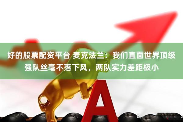 好的股票配资平台 麦克法兰：我们直面世界顶级强队丝毫不落下风，两队实力差距极小