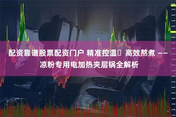 配资靠谱股票配资门户 精准控温・高效熬煮 —— 凉粉专用电加热夹层锅全解析