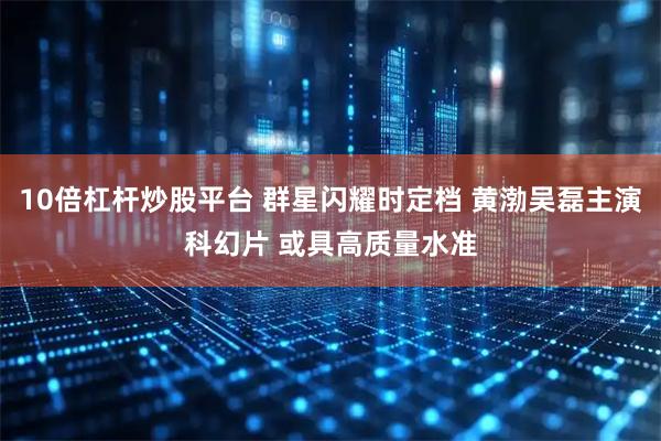 10倍杠杆炒股平台 群星闪耀时定档 黄渤吴磊主演科幻片 或具高质量水准