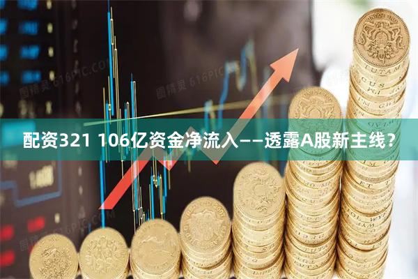 配资321 106亿资金净流入——透露A股新主线？