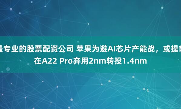 最专业的股票配资公司 苹果为避AI芯片产能战，或提前在A22 Pro弃用2nm转投1.4nm