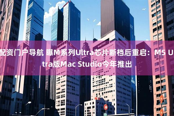 配资门户导航 曝M系列Ultra芯片断档后重启：M5 Ultra版Mac Studio今年推出