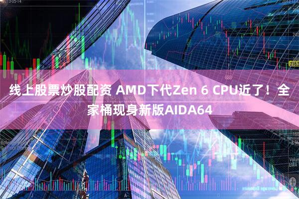线上股票炒股配资 AMD下代Zen 6 CPU近了！全家桶现身新版AIDA64