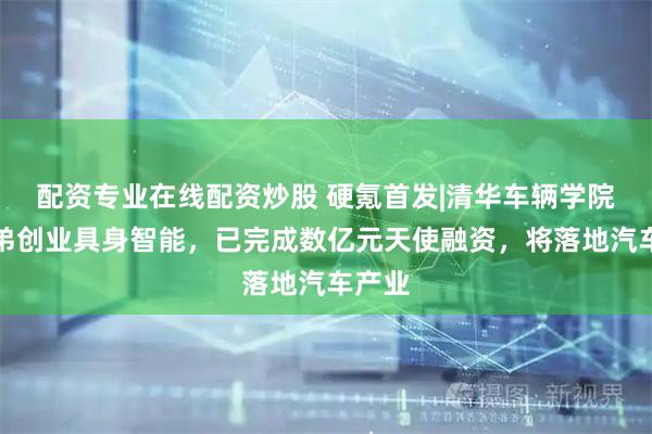 配资专业在线配资炒股 硬氪首发|清华车辆学院师兄弟创业具身智能，已完成数亿元天使融资，将落地汽车产业