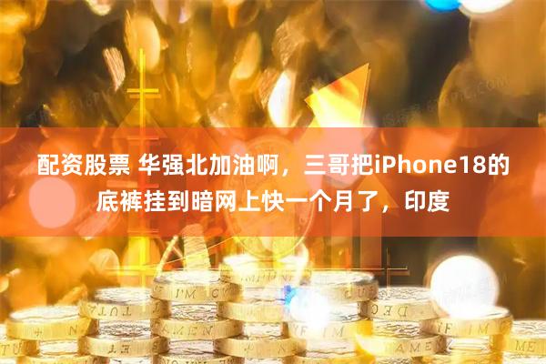 配资股票 华强北加油啊，三哥把iPhone18的底裤挂到暗网上快一个月了，印度