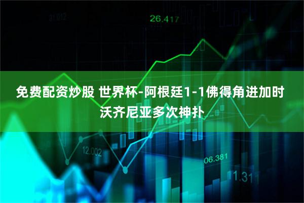 免费配资炒股 世界杯-阿根廷1-1佛得角进加时 沃齐尼亚多次神扑
