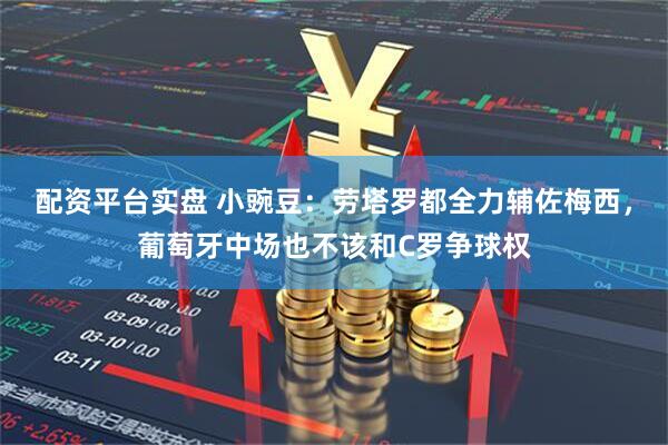 配资平台实盘 小豌豆：劳塔罗都全力辅佐梅西，葡萄牙中场也不该和C罗争球权