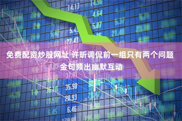 免费配资炒股网址 许昕调侃前一组只有两个问题 金句频出幽默互动
