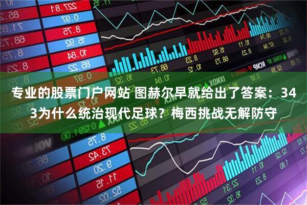 专业的股票门户网站 图赫尔早就给出了答案：343为什么统治现代足球？梅西挑战无解防守