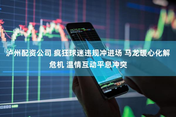 泸州配资公司 疯狂球迷违规冲进场 马龙暖心化解危机 温情互动平息冲突