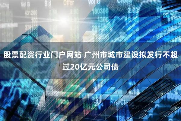股票配资行业门户网站 广州市城市建设拟发行不超过20亿元公司债