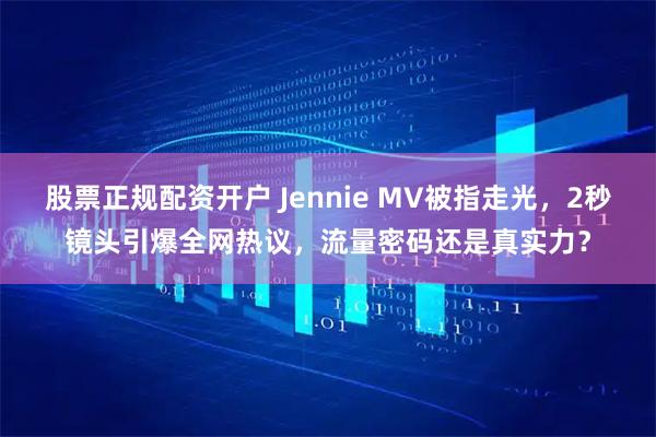 股票正规配资开户 Jennie MV被指走光，2秒镜头引爆全网热议，流量密码还是真实力？