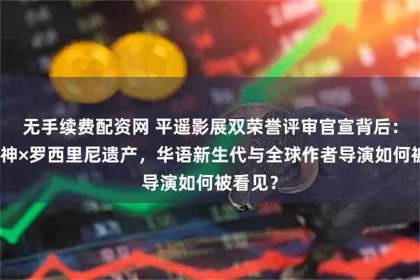 无手续费配资网 平遥影展双荣誉评审官宣背后：费穆精神×罗西里尼遗产，华语新生代与全球作者导演如何被看见？