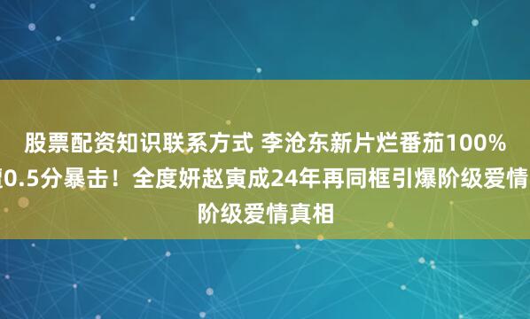 股票配资知识联系方式 李沧东新片烂番茄100%却遭0.5分暴击！全度妍赵寅成24年再同框引爆阶级爱情真相