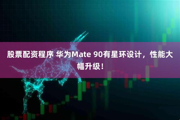 股票配资程序 华为Mate 90有星环设计，性能大幅升级！
