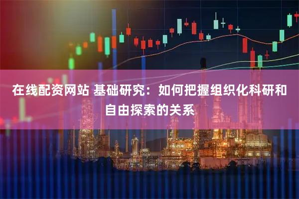 在线配资网站 基础研究：如何把握组织化科研和自由探索的关系