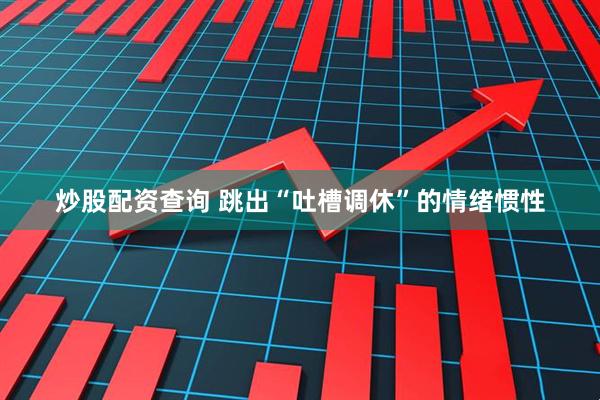 炒股配资查询 跳出“吐槽调休”的情绪惯性
